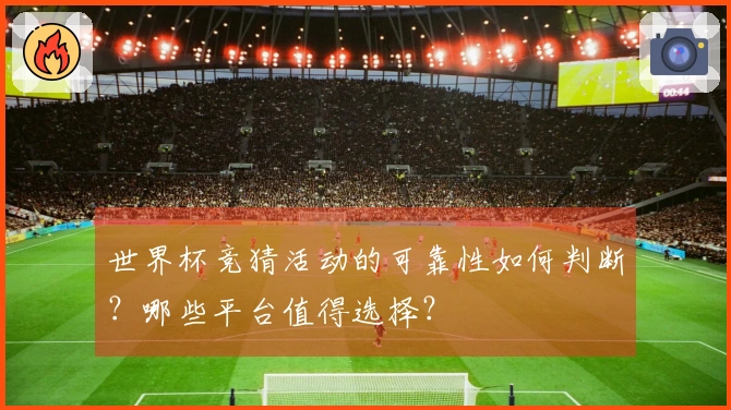 世界杯竞猜活动的可靠性如何判断？哪些平台值得选择？