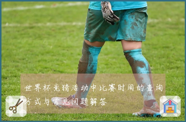 世界杯竞猜活动中比赛时间的查询方式与常见问题解答
