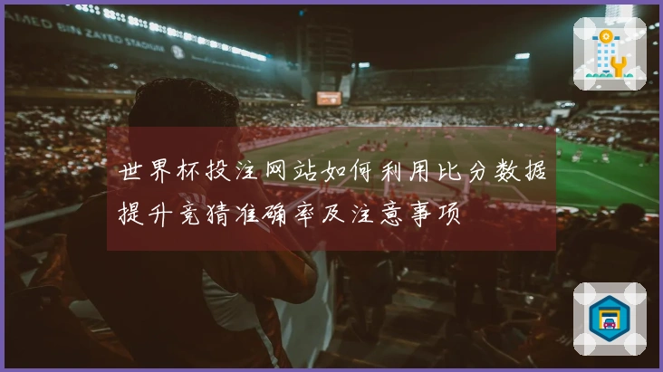 世界杯投注网站如何利用比分数据提升竞猜准确率及注意事项