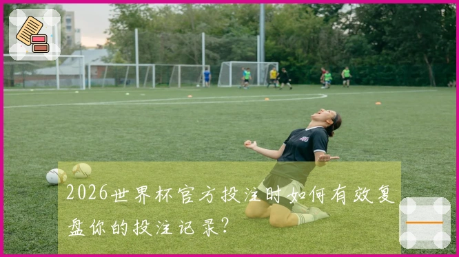2026世界杯官方投注时如何有效复盘你的投注记录？