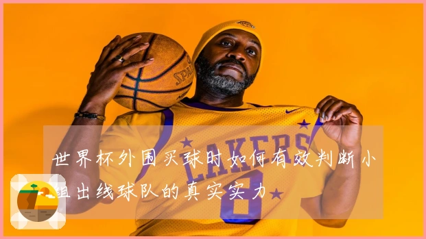 世界杯外围买球时如何有效判断小组出线球队的真实实力