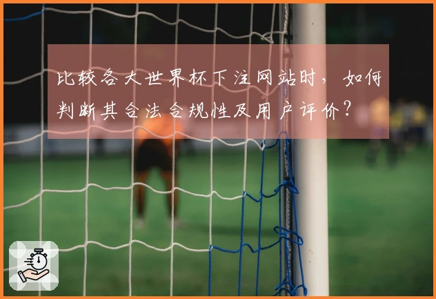 比较各大世界杯下注网站时，如何判断其合法合规性及用户评价？