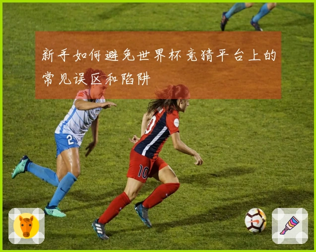 新手如何避免世界杯竞猜平台上的常见误区和陷阱