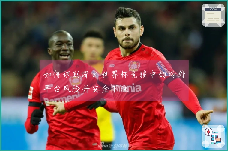 如何识别烽火世界杯竞猜中的海外平台风险并安全下注