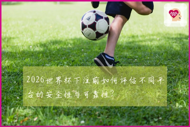 2026世界杯下注前如何评估不同平台的安全性与可靠性？