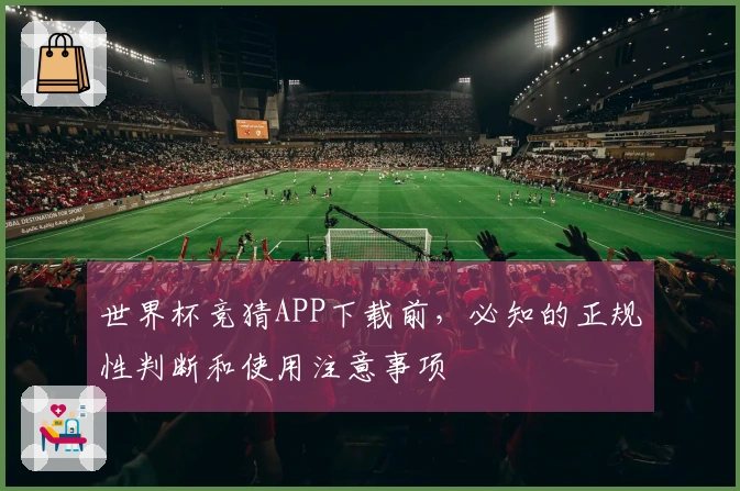 世界杯竞猜APP下载前，必知的正规性判断和使用注意事项