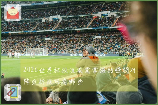2026世界杯投注前需掌握的强弱对阵分析技巧有哪些