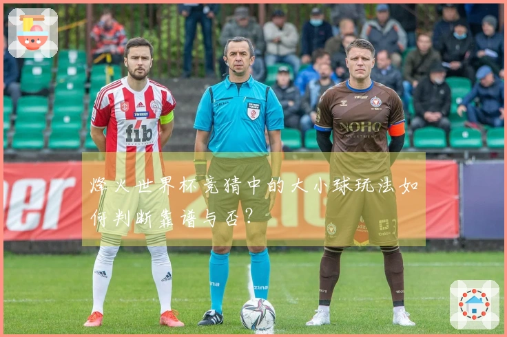 烽火世界杯竞猜中的大小球玩法如何判断靠谱与否？