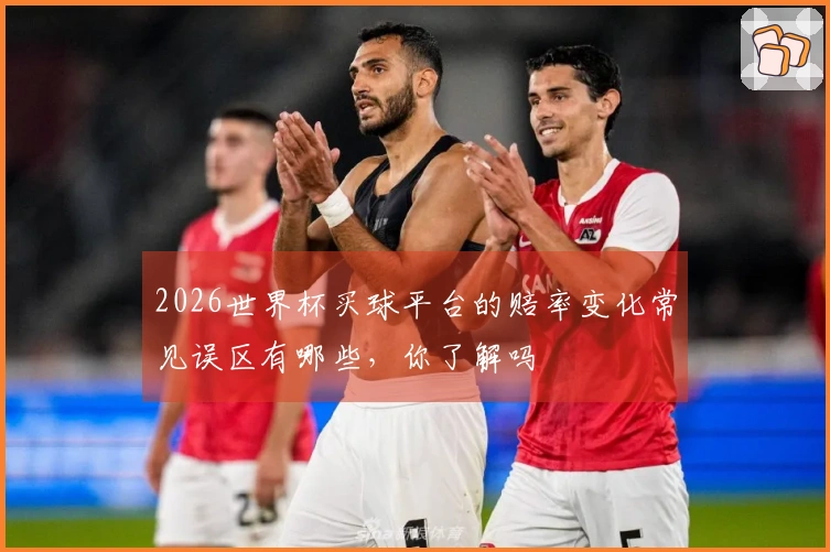 2026世界杯买球平台的赔率变化常见误区有哪些，你了解吗