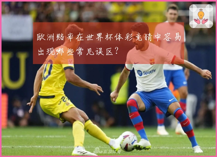 欧洲赔率在世界杯体彩竞猜中容易出现哪些常见误区?