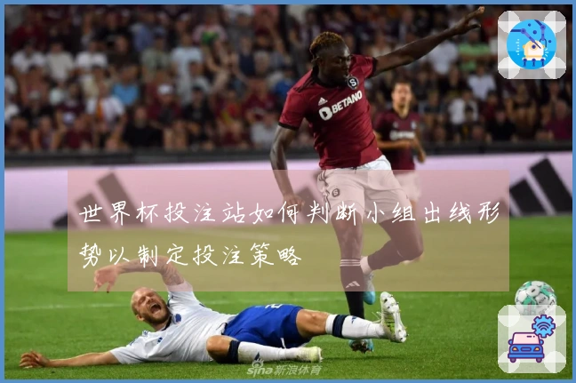 世界杯投注站如何判断小组出线形势以制定投注策略