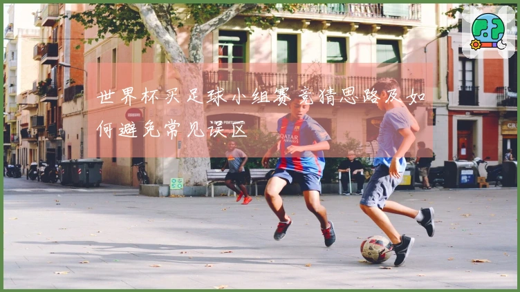 世界杯买足球小组赛竞猜思路及如何避免常见误区