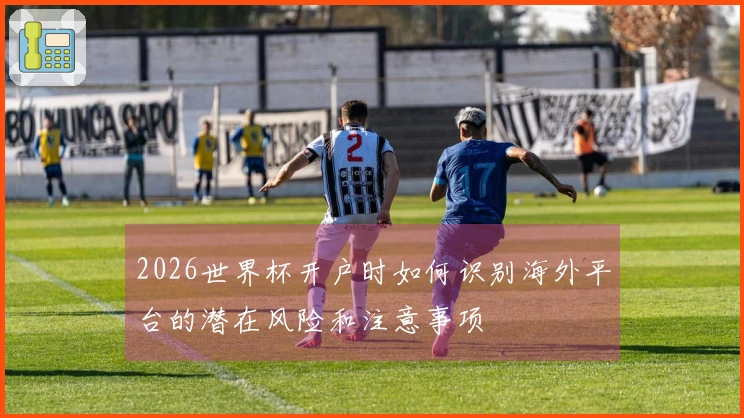 2026世界杯开户时如何识别海外平台的潜在风险和注意事项