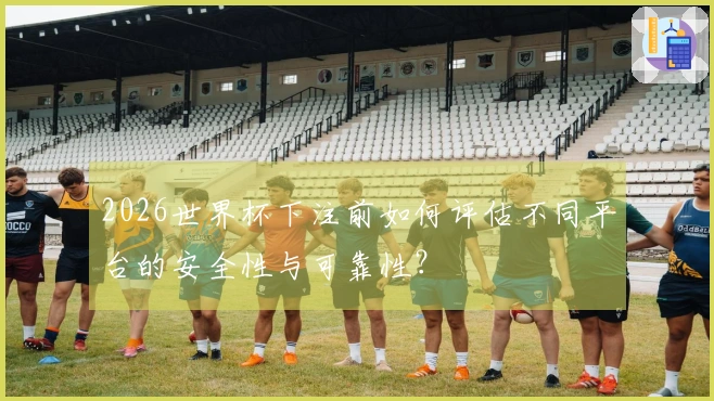 2026世界杯下注前如何评估不同平台的安全性与可靠性？
