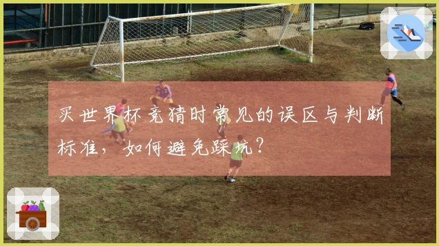 买世界杯竞猜时常见的误区与判断标准，如何避免踩坑？
