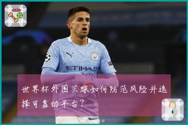 世界杯外围买球如何防范风险并选择可靠的平台？