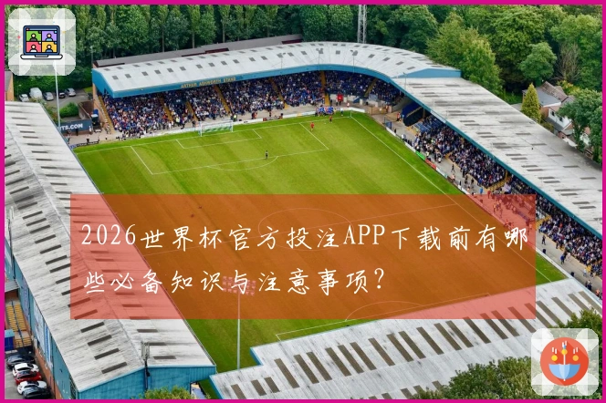 2026世界杯官方投注APP下载前有哪些必备知识与注意事项？