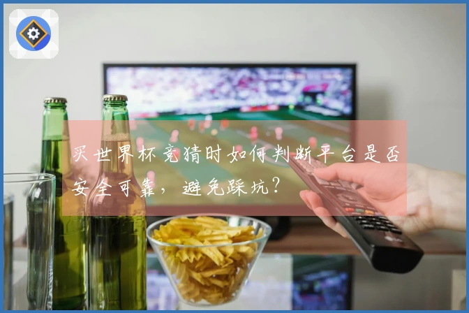 买世界杯竞猜时如何判断平台是否安全可靠，避免踩坑？