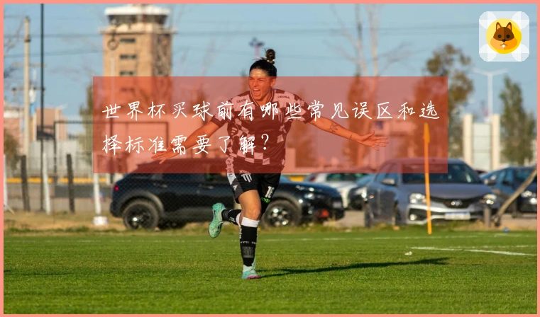世界杯买球前有哪些常见误区和选择标准需要了解？