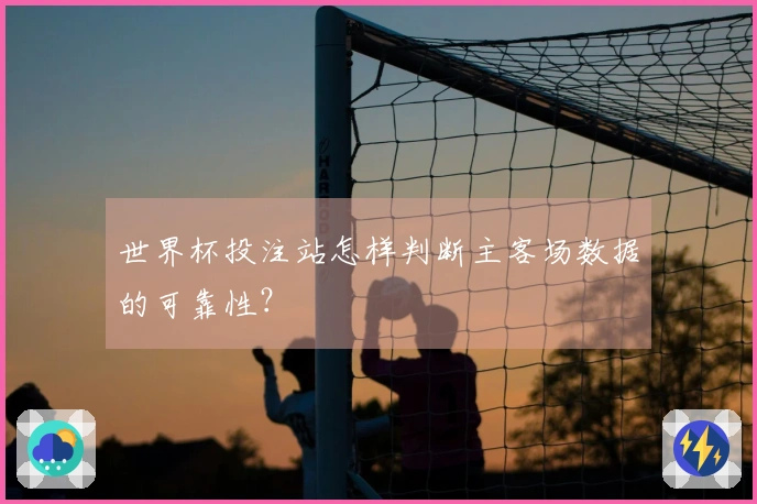 世界杯投注站怎样判断主客场数据的可靠性？