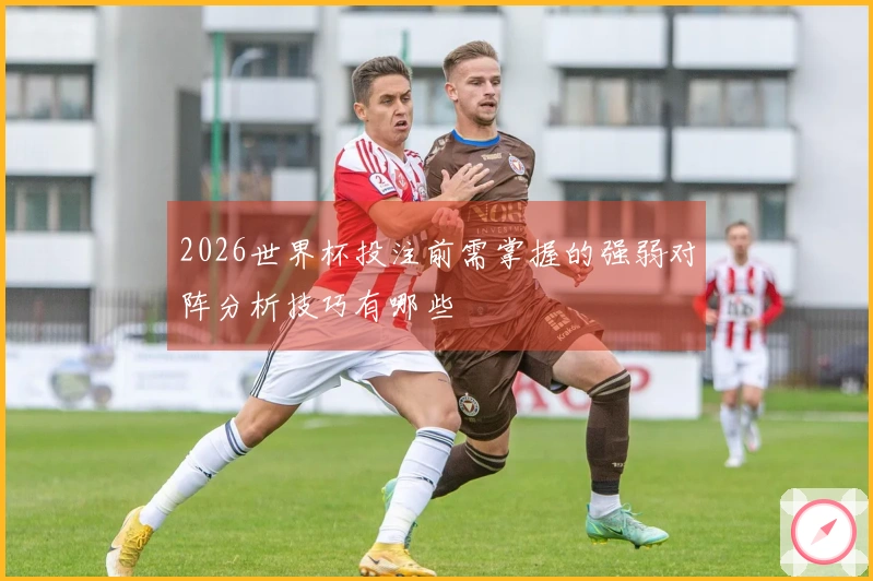 2026世界杯投注前需掌握的强弱对阵分析技巧有哪些