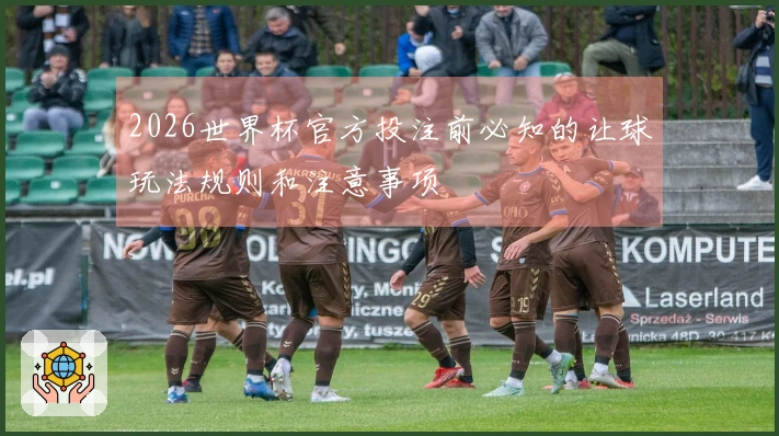 2026世界杯官方投注前必知的让球玩法规则和注意事项