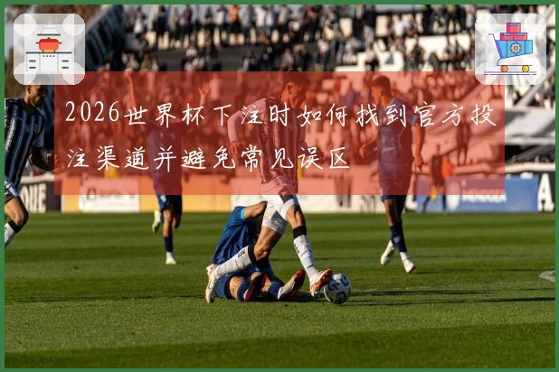 2026世界杯下注时如何找到官方投注渠道并避免常见误区