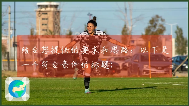 结合您提供的要求和思路,以下是一个符合条件的标题: