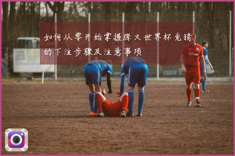 如何从零开始掌握烽火世界杯竞猜的下注步骤及注意事项