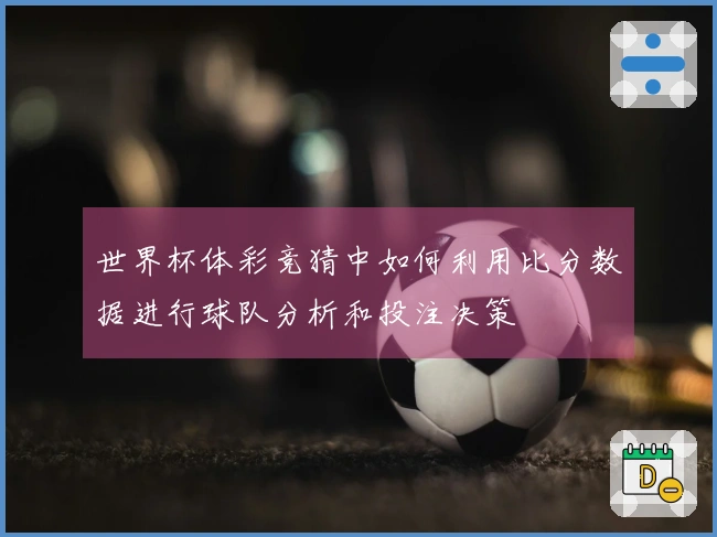 世界杯体彩竞猜中如何利用比分数据进行球队分析和投注决策