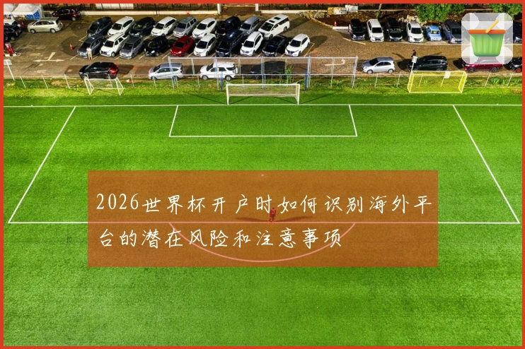 2026世界杯开户时如何识别海外平台的潜在风险和注意事项