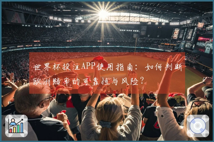 世界杯投注APP使用指南：如何判断欧洲赔率的可靠性与风险？
