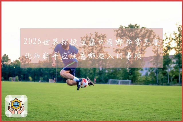 2026世界杯投注盘口有哪些常见变化和新手应注意哪些入门事项