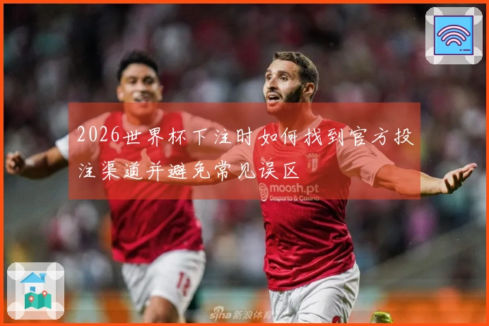 2026世界杯下注时如何找到官方投注渠道并避免常见误区