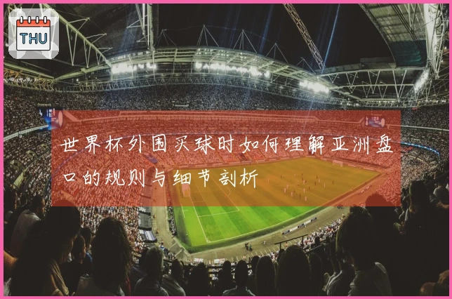 世界杯外围买球时如何理解亚洲盘口的规则与细节剖析