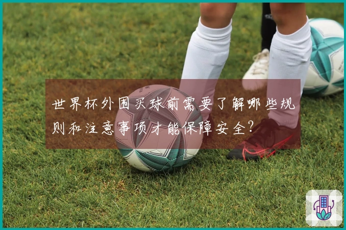 世界杯外围买球前需要了解哪些规则和注意事项才能保障安全？