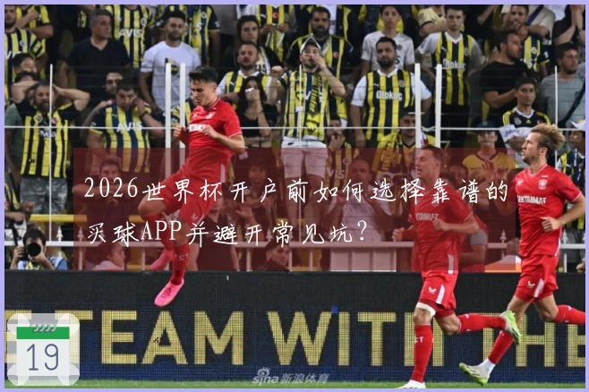 2026世界杯开户前如何选择靠谱的买球APP并避开常见坑？