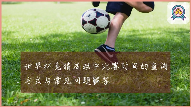 世界杯竞猜活动中比赛时间的查询方式与常见问题解答