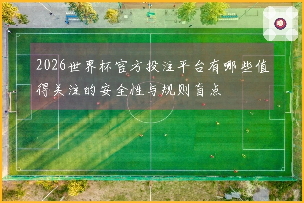2026世界杯官方投注平台有哪些值得关注的安全性与规则盲点