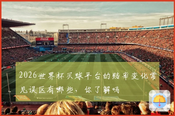 2026世界杯买球平台的赔率变化常见误区有哪些，你了解吗