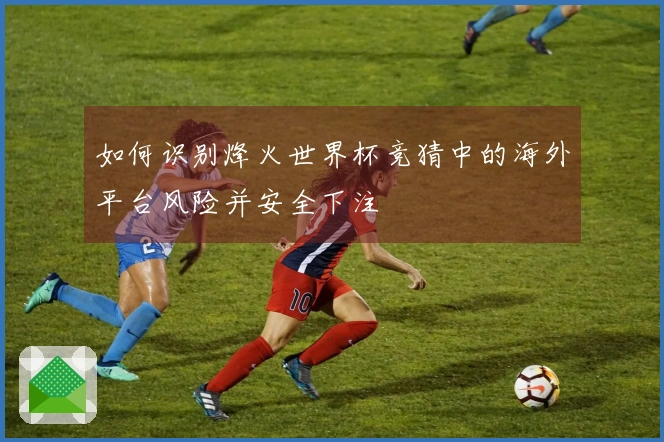 如何识别烽火世界杯竞猜中的海外平台风险并安全下注
