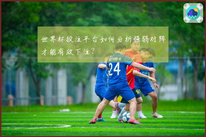 世界杯投注平台如何分析强弱对阵才能有效下注？