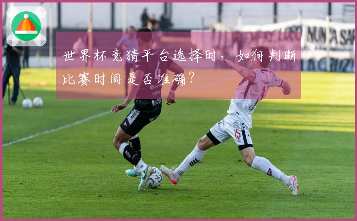 世界杯竞猜平台选择时，如何判断比赛时间是否准确？