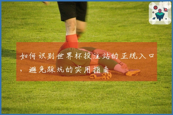 如何识别世界杯投注站的正规入口，避免踩坑的实用指南