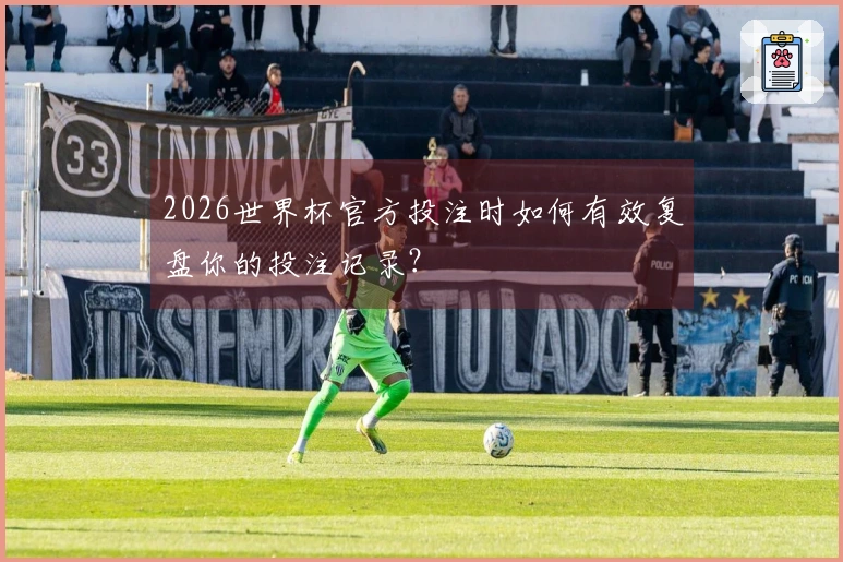 2026世界杯官方投注时如何有效复盘你的投注记录?
