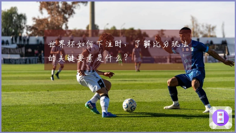 世界杯如何下注时，了解比分玩法的关键要素是什么？